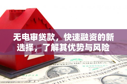 湘潭无电审贷款，快速融资的新选择，了解其优势与风险