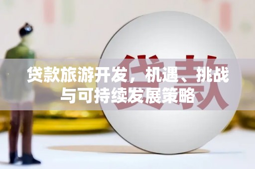 湘潭贷款旅游开发，机遇、挑战与可持续发展策略