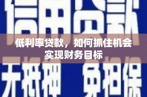湘潭低利率贷款，如何抓住机会实现财务目标