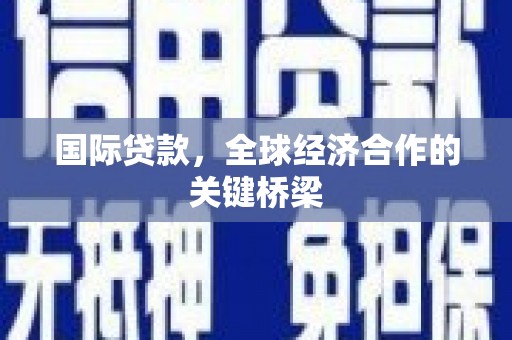 湘潭国际贷款，全球经济合作的关键桥梁