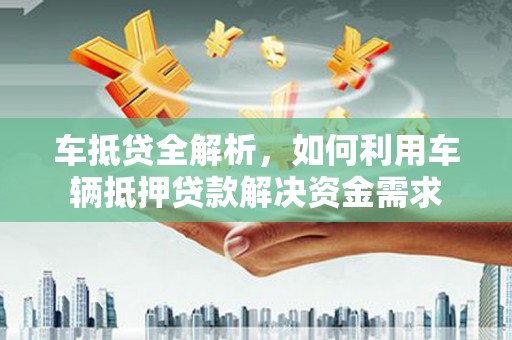 湘潭车抵贷全解析，如何利用车辆抵押贷款解决资金需求