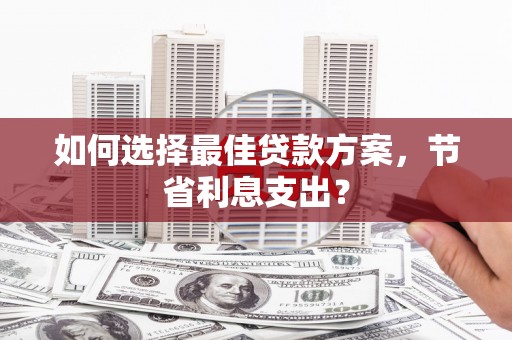 湘潭如何选择最佳贷款方案，节省利息支出？