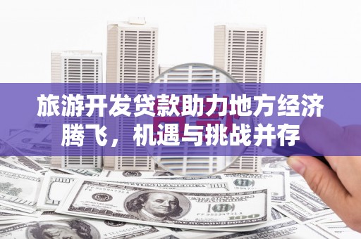 湘潭旅游开发贷款助力地方经济腾飞，机遇与挑战并存