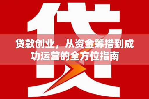 湘潭贷款创业，从资金筹措到成功运营的全方位指南