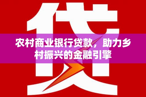 湘潭农村商业银行贷款，助力乡村振兴的金融引擎