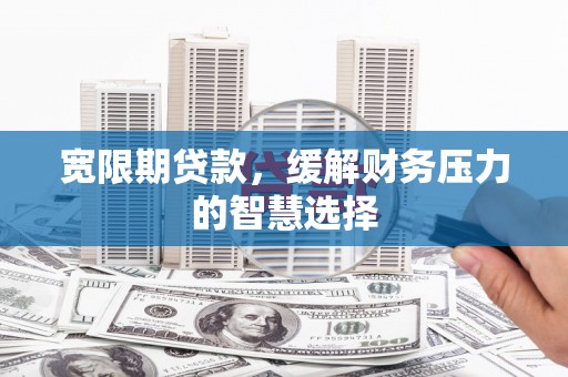 湘潭宽限期贷款，缓解财务压力的智慧选择
