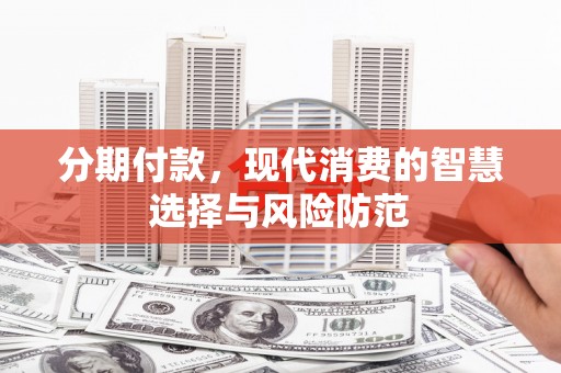 湘潭分期付款，现代消费的智慧选择与风险防范