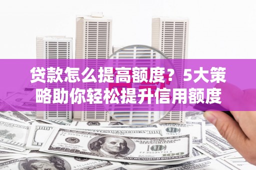 湘潭贷款怎么提高额度？5大策略助你轻松提升信用额度
