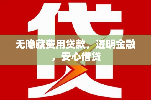 湘潭无隐藏费用贷款，透明金融，安心借贷