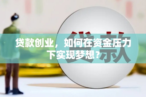 湘潭贷款创业，如何在资金压力下实现梦想？