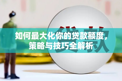 湘潭如何最大化你的贷款额度，策略与技巧全解析
