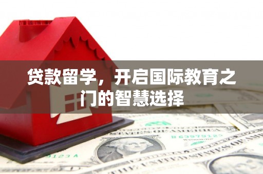 湘潭贷款留学，开启国际教育之门的智慧选择