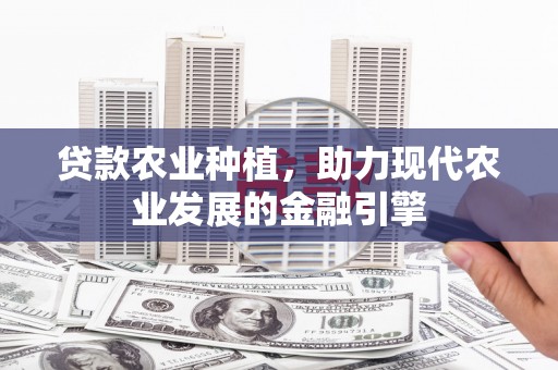 湘潭贷款农业种植，助力现代农业发展的金融引擎