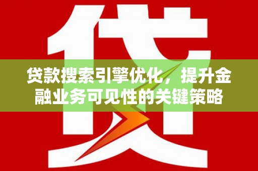 湘潭贷款搜索引擎优化，提升金融业务可见性的关键策略