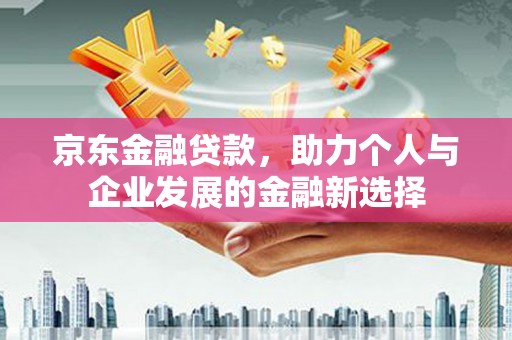 湘潭京东金融贷款，助力个人与企业发展的金融新选择