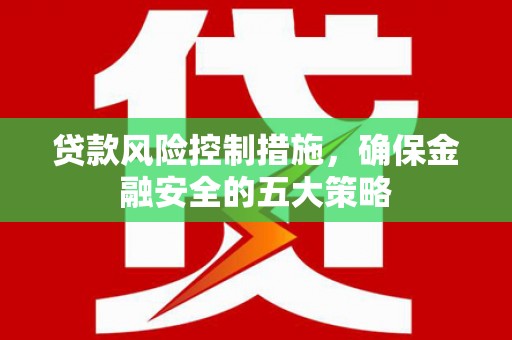 湘潭贷款风险控制措施，确保金融安全的五大策略