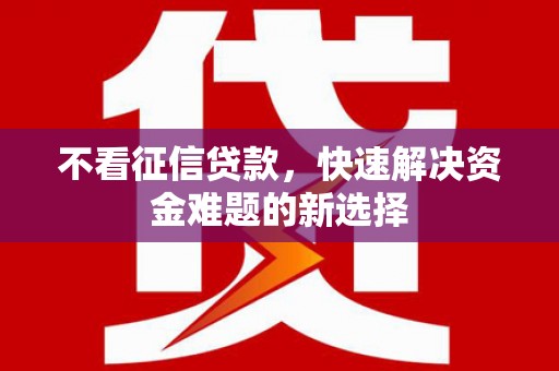 湘潭不看征信贷款，快速解决资金难题的新选择