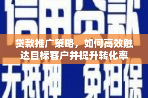 湘潭贷款推广策略，如何高效触达目标客户并提升转化率