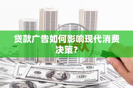 湘潭贷款广告如何影响现代消费决策？
