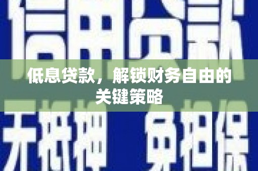 湘潭低息贷款，解锁财务自由的关键策略