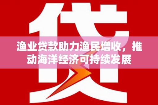 湘潭渔业贷款助力渔民增收，推动海洋经济可持续发展