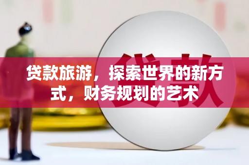 湘潭贷款旅游，探索世界的新方式，财务规划的艺术