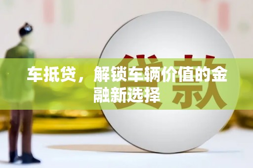湘潭车抵贷，解锁车辆价值的金融新选择