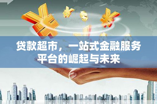 湘潭贷款超市，一站式金融服务平台的崛起与未来