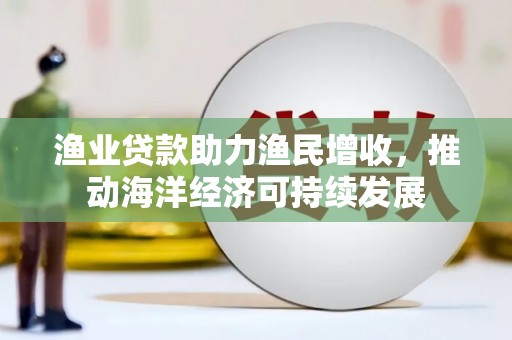 湘潭渔业贷款助力渔民增收，推动海洋经济可持续发展