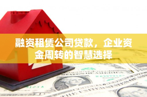 湘潭融资租赁公司贷款，企业资金周转的智慧选择