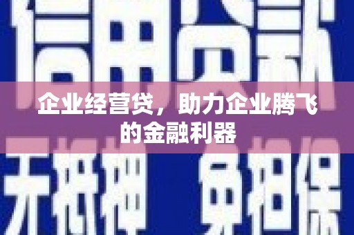 湘潭企业经营贷，助力企业腾飞的金融利器