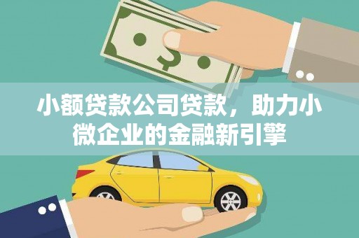 湘潭小额贷款公司贷款，助力小微企业的金融新引擎