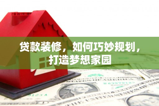湘潭贷款装修，如何巧妙规划，打造梦想家园