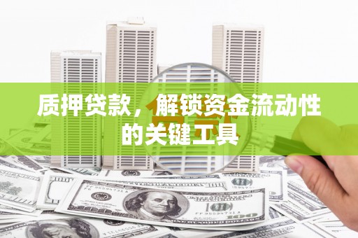 湘潭质押贷款，解锁资金流动性的关键工具