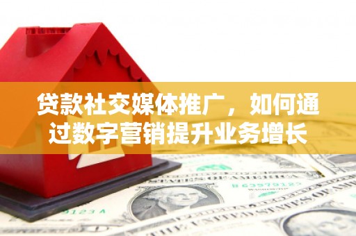湘潭贷款社交媒体推广，如何通过数字营销提升业务增长