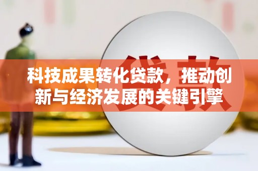 湘潭科技成果转化贷款，推动创新与经济发展的关键引擎