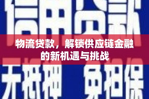 湘潭物流贷款，解锁供应链金融的新机遇与挑战