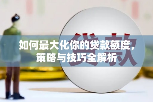 湘潭如何最大化你的贷款额度，策略与技巧全解析