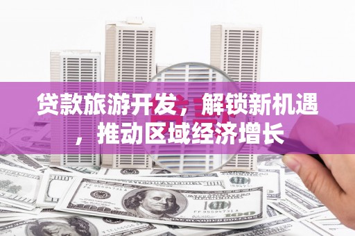湘潭贷款旅游开发，解锁新机遇，推动区域经济增长