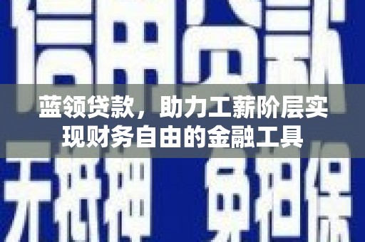 湘潭蓝领贷款，助力工薪阶层实现财务自由的金融工具