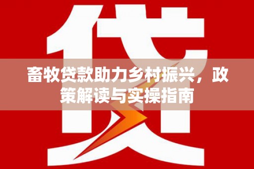 湘潭畜牧贷款助力乡村振兴，政策解读与实操指南