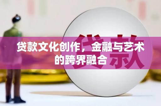 湘潭贷款文化创作，金融与艺术的跨界融合