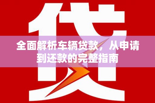 湘潭全面解析车辆贷款，从申请到还款的完整指南