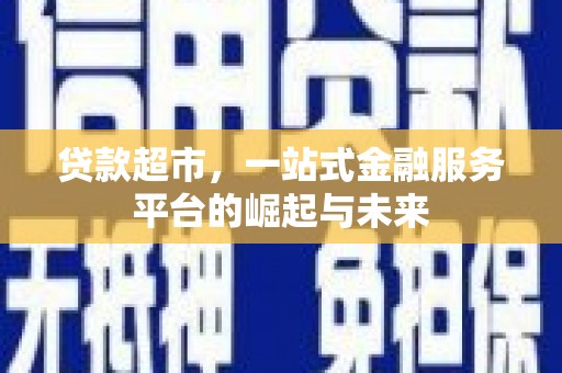 湘潭贷款超市，一站式金融服务平台的崛起与未来