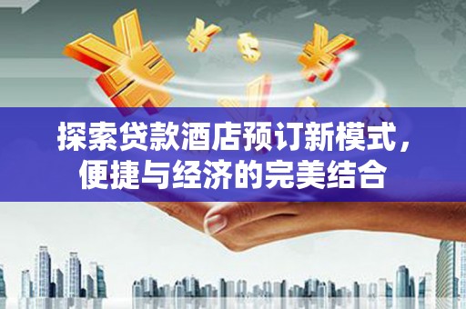 湘潭探索贷款酒店预订新模式，便捷与经济的完美结合