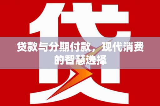湘潭贷款与分期付款，现代消费的智慧选择
