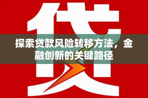 湘潭探索贷款风险转移方法，金融创新的关键路径