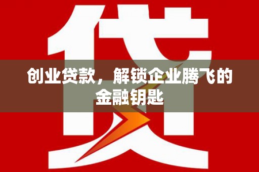 湘潭创业贷款，解锁企业腾飞的金融钥匙