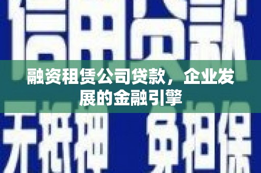 湘潭融资租赁公司贷款，企业发展的金融引擎