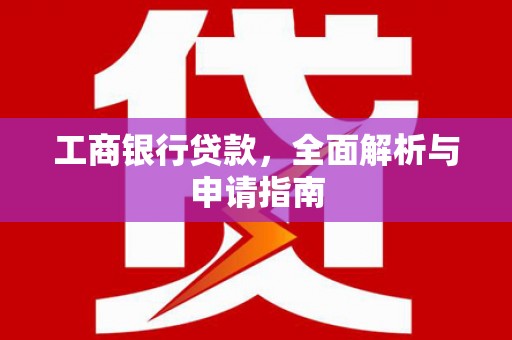 湘潭工商银行贷款，全面解析与申请指南